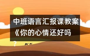 中班語言匯報課教案《你的心情還好嗎 ？》
