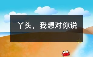 丫頭，我想對你說