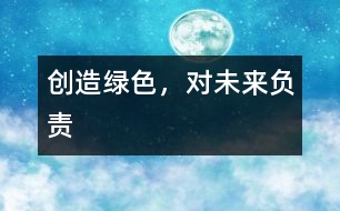 創(chuàng)造綠色，對(duì)未來(lái)負(fù)責(zé)