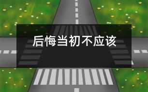 后悔當(dāng)初不應(yīng)該