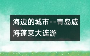 海邊的城市--青島、威海、蓬萊、大連游記