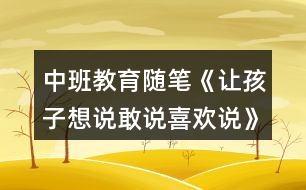 中班教育隨筆《讓孩子想說(shuō)敢說(shuō)喜歡說(shuō)》