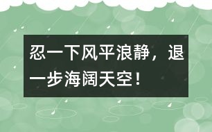 忍一下風(fēng)平浪靜，退一步海闊天空！