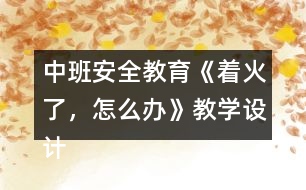 中班安全教育《著火了，怎么辦》教學(xué)設(shè)計(jì)