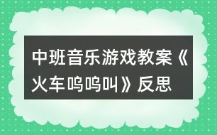 中班音樂(lè)游戲教案《火車嗚嗚叫》反思