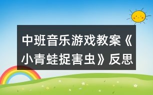 中班音樂(lè)游戲教案《小青蛙捉害蟲(chóng)》反思