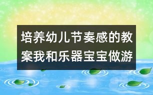 培養(yǎng)幼兒節(jié)奏感的教案：我和樂(lè)器寶寶做游戲