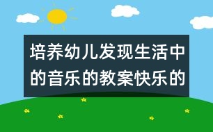 培養(yǎng)幼兒發(fā)現(xiàn)生活中的音樂的教案：快樂的小樂隊(duì)