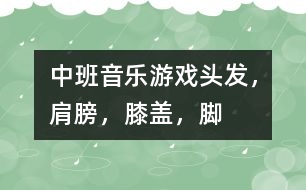 中班音樂游戲：頭發(fā)，肩膀，膝蓋，腳