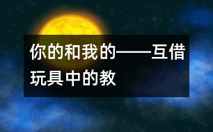 “你的”和“我的”――互借玩具中的教育作用