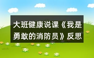 大班健康說(shuō)課《我是勇敢的消防員》反思