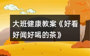大班健康教案《好看、好聞、好喝的茶》