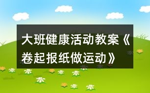 大班健康活動教案《卷起報(bào)紙做運(yùn)動》