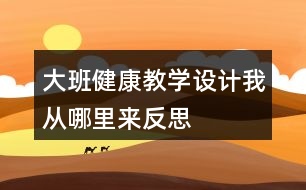 大班健康教學(xué)設(shè)計(jì)我從哪里來反思