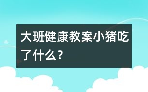大班健康教案：小豬吃了什么？