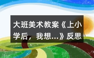 大班美術教案《上小學后，我想…》反思