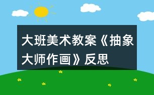 大班美術(shù)教案《抽象大師作畫(huà)》反思