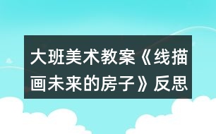 大班美術教案《線描畫未來的房子》反思