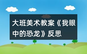 大班美術(shù)教案《我眼中的恐龍》反思