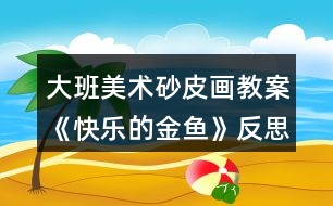 大班美術(shù)砂皮畫教案《快樂(lè)的金魚(yú)》反思