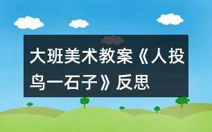 大班美術(shù)教案《人投鳥(niǎo)一石子》反思