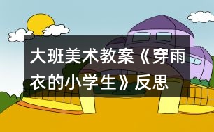 大班美術(shù)教案《穿雨衣的小學(xué)生》反思