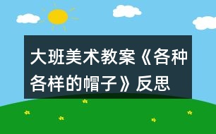 大班美術教案《各種各樣的帽子》反思