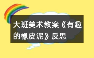 大班美術教案《有趣的橡皮泥》反思