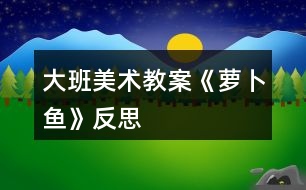 大班美術(shù)教案《蘿卜魚》反思