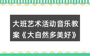 大班藝術(shù)活動(dòng)音樂(lè)教案《大自然多美好》愛(ài)護(hù)環(huán)境主題