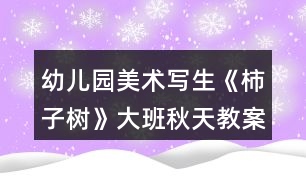 幼兒園美術(shù)寫(xiě)生《柿子樹(shù)》大班秋天教案