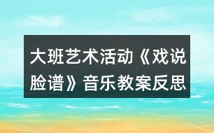 大班藝術(shù)活動(dòng)《戲說(shuō)臉譜》音樂(lè)教案反思