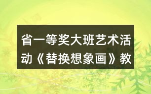 省一等獎(jiǎng)大班藝術(shù)活動(dòng)《替換想象畫(huà)》教學(xué)設(shè)計(jì)和說(shuō)課稿