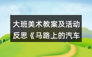 大班美術教案及活動反思《馬路上的汽車》