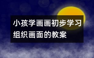 小孩學(xué)畫畫初步學(xué)習(xí)組織畫面的教案