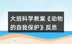 大班科學(xué)教案《動物的自我保護(hù)》反思