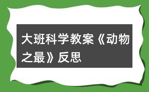 大班科學(xué)教案《動(dòng)物“之最”》反思