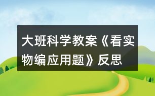 大班科學教案《看實物編應(yīng)用題》反思