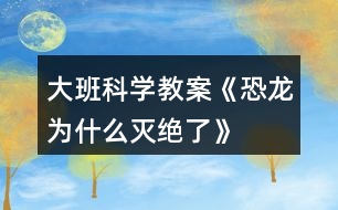 大班科學(xué)教案《恐龍為什么滅絕了》