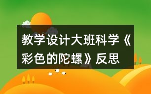 教學(xué)設(shè)計大班科學(xué)《彩色的陀螺》反思