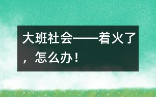 大班社會(huì)――著火了，怎么辦！