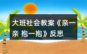 大班社會教案《親一親 抱一抱》反思