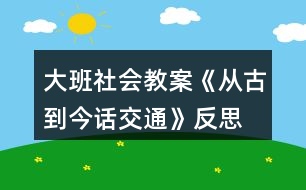 大班社會(huì)教案《從古到今話交通》反思