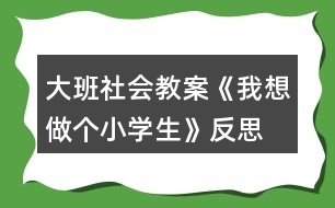 大班社會(huì)教案《我想做個(gè)小學(xué)生》反思