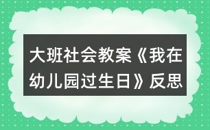 大班社會教案《我在幼兒園過生日》反思