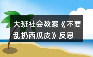 大班社會教案《不要亂扔西瓜皮》反思