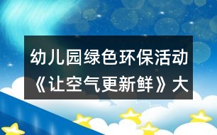 幼兒園綠色環(huán)?；顒印蹲尶諝飧迈r》大班社會教案