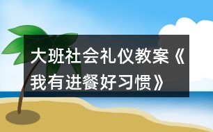 大班社會禮儀教案《我有進餐好習慣》