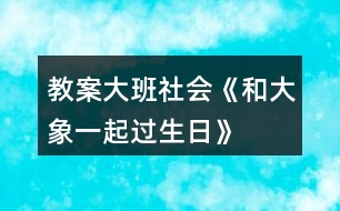 教案大班社會(huì)《和大象一起過(guò)生日》