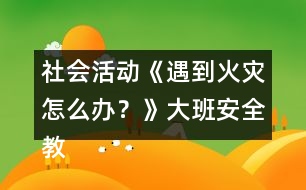 社會(huì)活動(dòng)《遇到火災(zāi)怎么辦？》大班安全教案